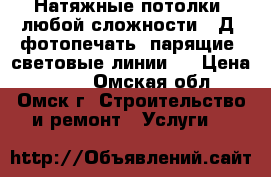 Натяжные потолки, любой сложности, 3Д, фотопечать, парящие, световые линии,  › Цена ­ 100 - Омская обл., Омск г. Строительство и ремонт » Услуги   